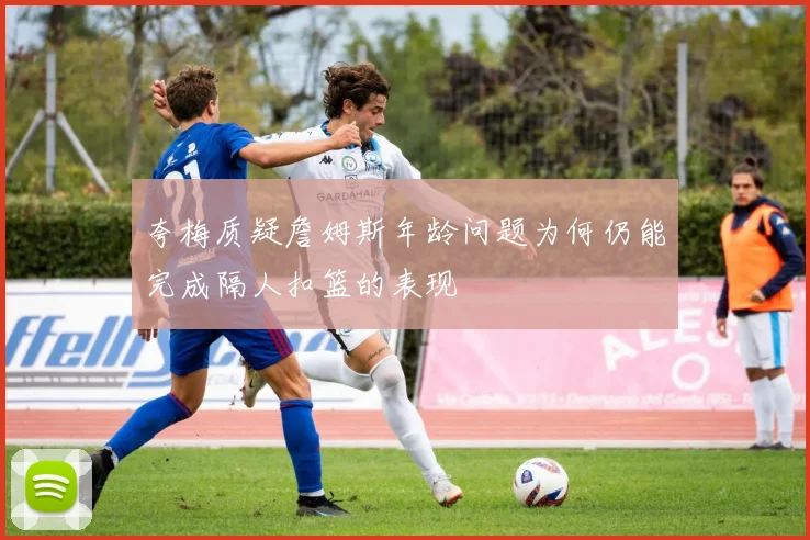 夸梅质疑詹姆斯年龄问题为何仍能完成隔人扣篮的表现