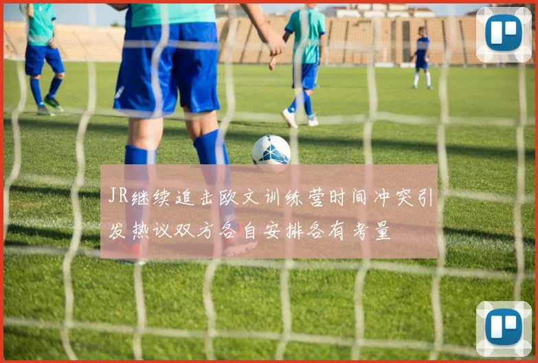 JR继续追击欧文训练营时间冲突引发热议双方各自安排各有考量