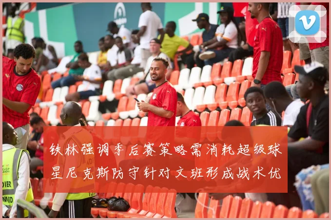 铁林强调季后赛策略需消耗超级球星尼克斯防守针对文班形成战术优势