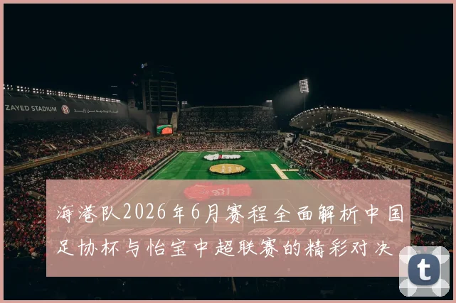 海港队2026年6月赛程全面解析中国足协杯与怡宝中超联赛的精彩对决