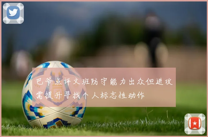巴爷点评文班防守能力出众但进攻需提升寻找个人标志性动作