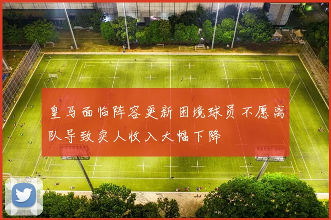 皇马面临阵容更新困境球员不愿离队导致卖人收入大幅下降