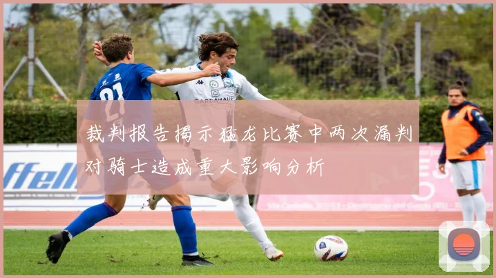 裁判报告揭示猛龙比赛中两次漏判对骑士造成重大影响分析