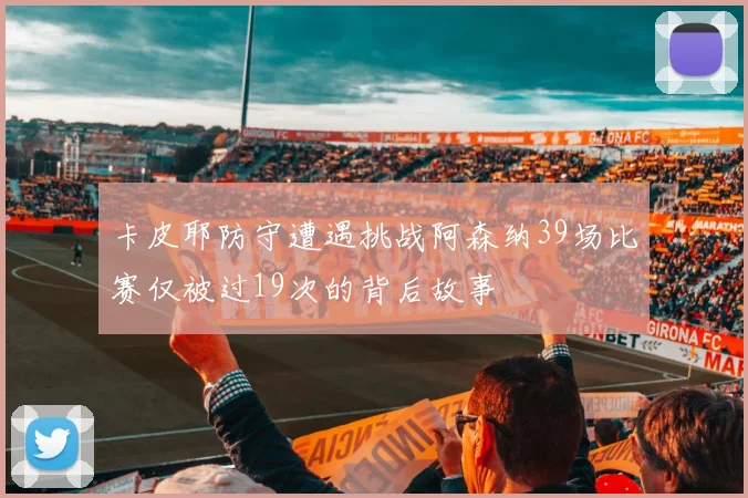 卡皮耶防守遭遇挑战阿森纳39场比赛仅被过19次的背后故事