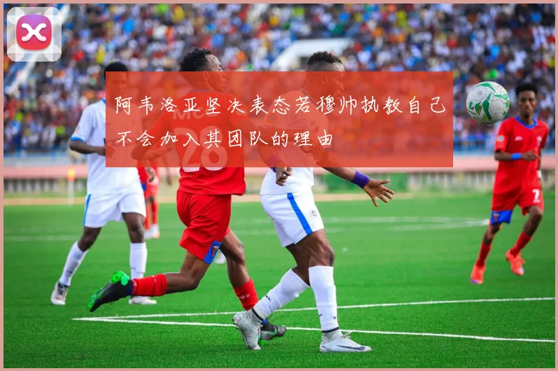 阿韦洛亚坚决表态若穆帅执教自己不会加入其团队的理由