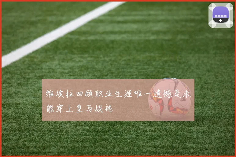 维埃拉回顾职业生涯唯一遗憾是未能穿上皇马战袍